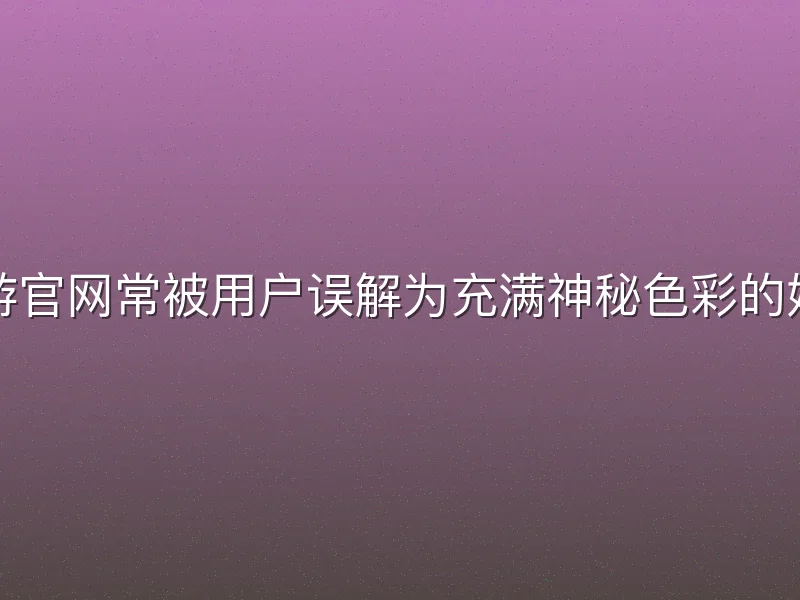 九州酷游官网常被用户误解为充满神秘色彩的娱乐平台